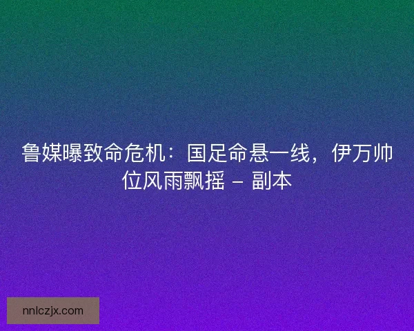 鲁媒曝致命危机：国足命悬一线，伊万帅位风雨飘摇 - 副本