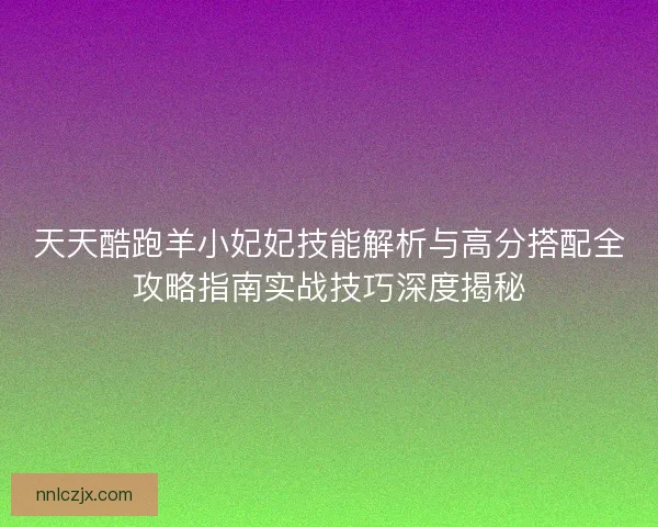 天天酷跑羊小妃妃技能解析与高分搭配全攻略指南实战技巧深度揭秘
