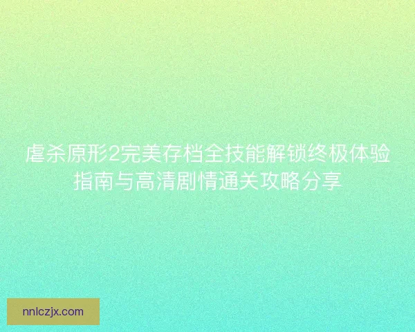 虐杀原形2完美存档全技能解锁终极体验指南与高清剧情通关攻略分享