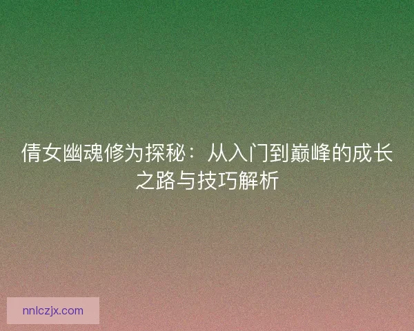 倩女幽魂修为探秘：从入门到巅峰的成长之路与技巧解析
