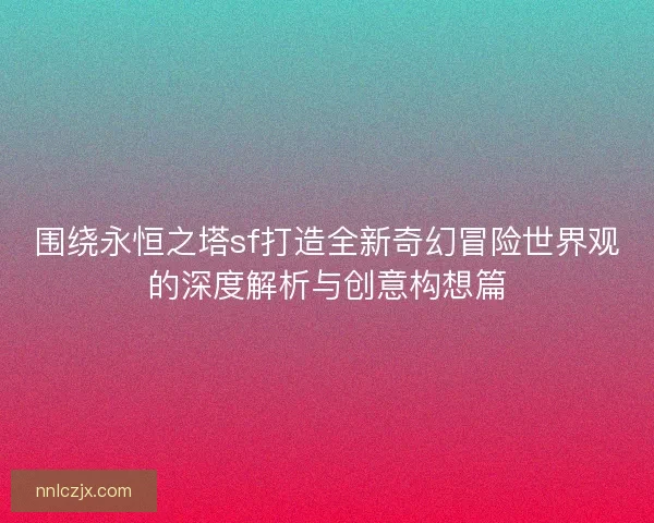 围绕永恒之塔sf打造全新奇幻冒险世界观的深度解析与创意构想篇