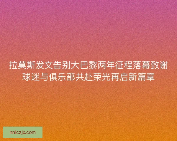 拉莫斯发文告别大巴黎两年征程落幕致谢球迷与俱乐部共赴荣光再启新篇章