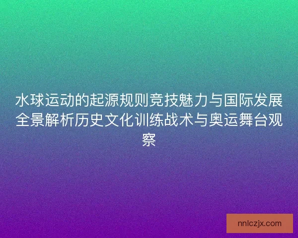 水球运动的起源规则竞技魅力与国际发展全景解析历史文化训练战术与奥运舞台观察 水球运动的起源规则竞技魅力与国际发展全景解析历史文化训练战术与奥运舞台观察