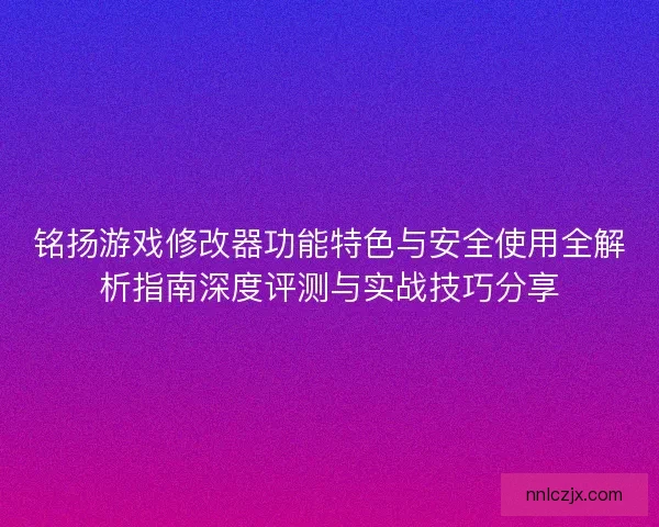 铭扬游戏修改器功能特色与安全使用全解析指南深度评测与实战技巧分享 铭扬游戏修改器功能特色与安全使用全解析指南深度评测与实战技巧分享