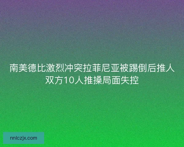 南美德比激烈冲突拉菲尼亚被踢倒后推人双方10人推搡局面失控