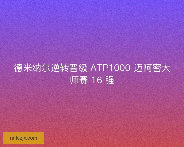 德米纳尔逆转晋级 ATP1000 迈阿密大师赛 16 强