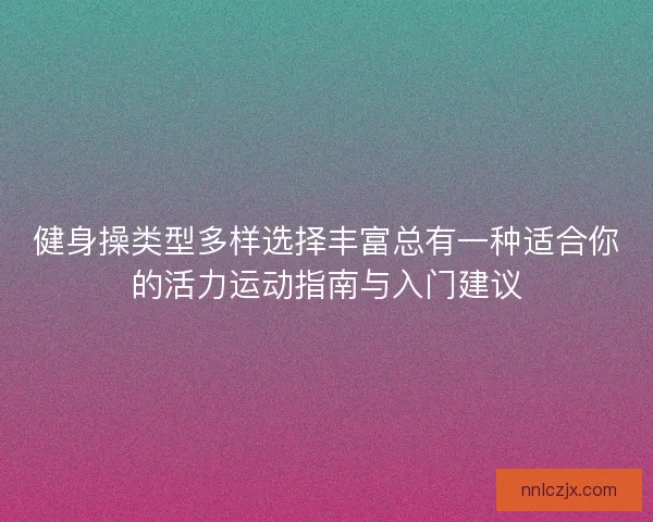 健身操类型多样选择丰富总有一种适合你的活力运动指南与入门建议 健身操类型多样选择丰富总有一种适合你的活力运动指南与入门建议