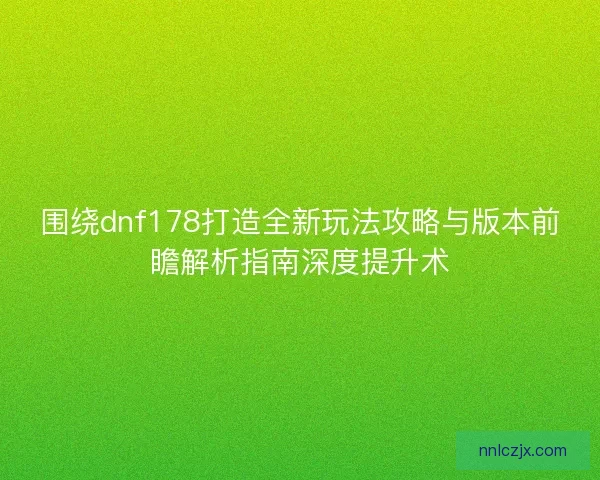 围绕dnf178打造全新玩法攻略与版本前瞻解析指南深度提升术