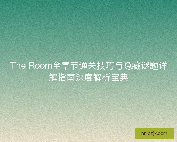 The Room全章节通关技巧与隐藏谜题详解指南深度解析宝典