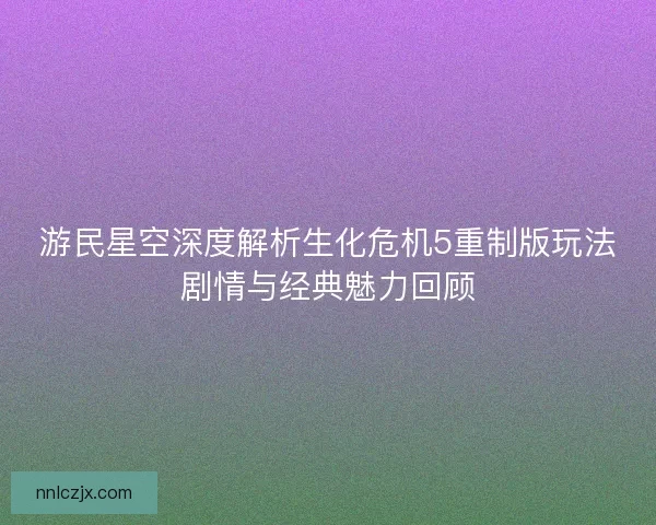 游民星空深度解析生化危机5重制版玩法剧情与经典魅力回顾