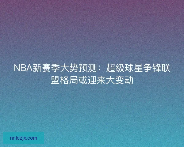 NBA新赛季大势预测：超级球星争锋联盟格局或迎来大变动
