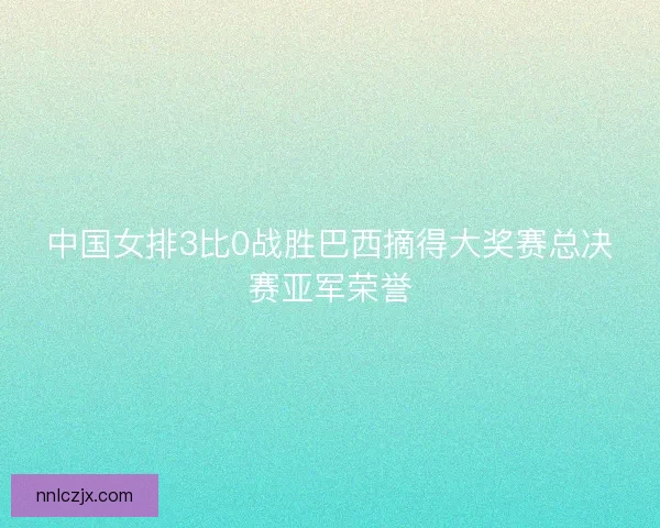 中国女排3比0战胜巴西摘得大奖赛总决赛亚军荣誉